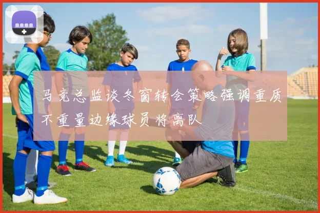 马竞总监谈冬窗转会策略强调重质不重量边缘球员将离队