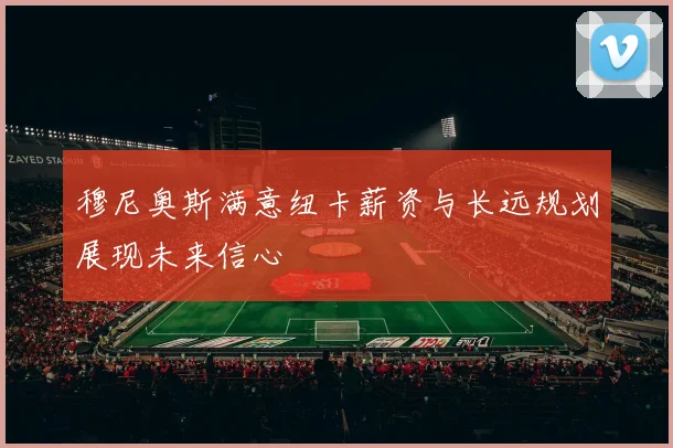 穆尼奥斯满意纽卡薪资与长远规划展现未来信心