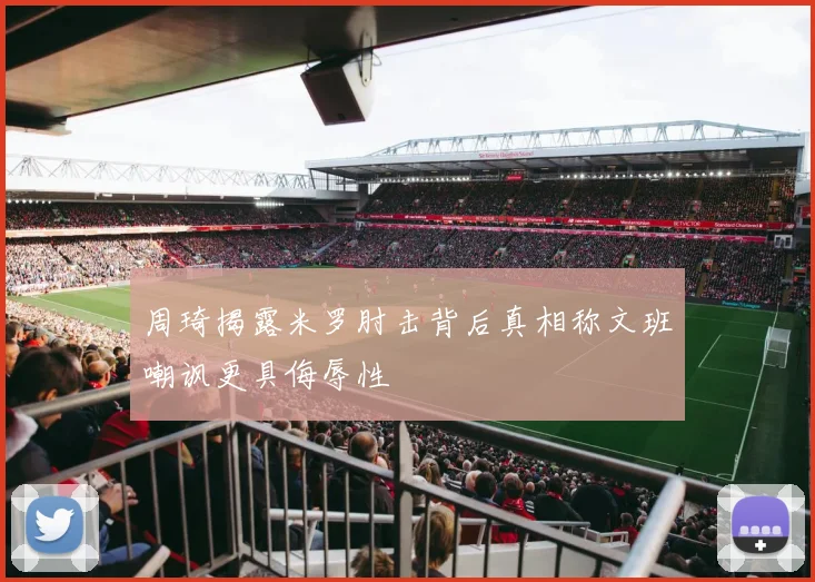 周琦揭露米罗肘击背后真相称文班嘲讽更具侮辱性