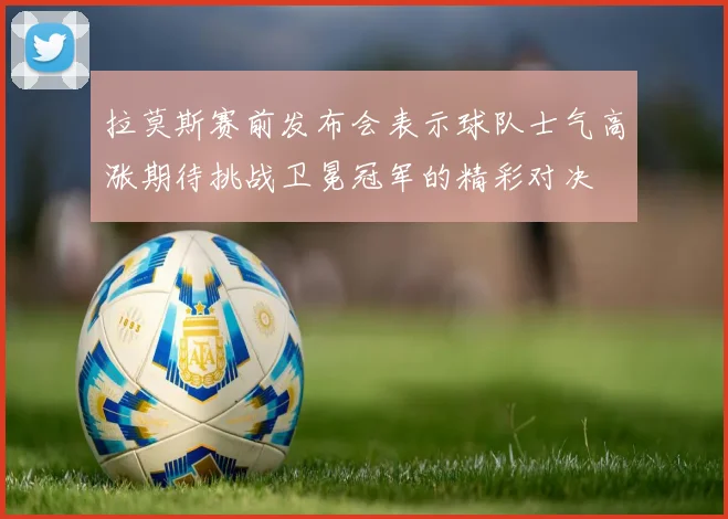 拉莫斯赛前发布会表示球队士气高涨期待挑战卫冕冠军的精彩对决