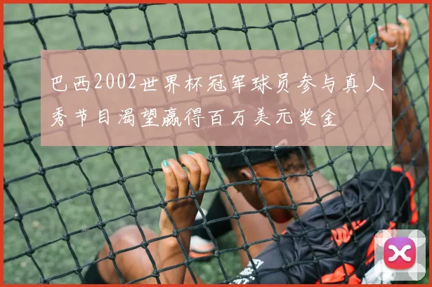 巴西2002世界杯冠军球员参与真人秀节目渴望赢得百万美元奖金