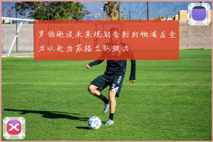 罗伯逊谈未来规划告别利物浦后全力以赴为苏格兰队效力