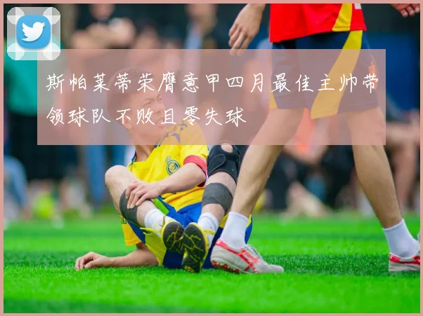斯帕莱蒂荣膺意甲四月最佳主帅带领球队不败且零失球